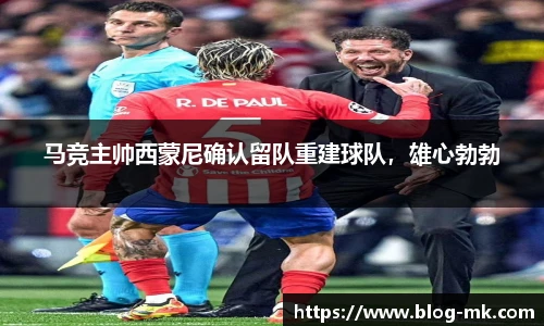 马竞主帅西蒙尼确认留队重建球队，雄心勃勃