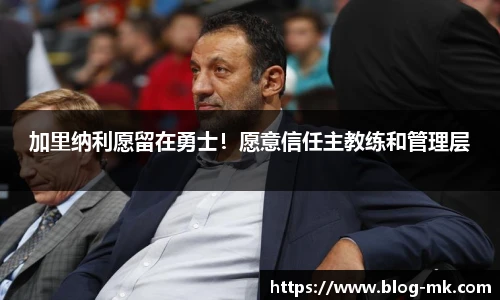 加里纳利愿留在勇士！愿意信任主教练和管理层