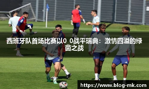 西班牙队首场比赛以0_0战平瑞典：激情四溢的绿茵之战