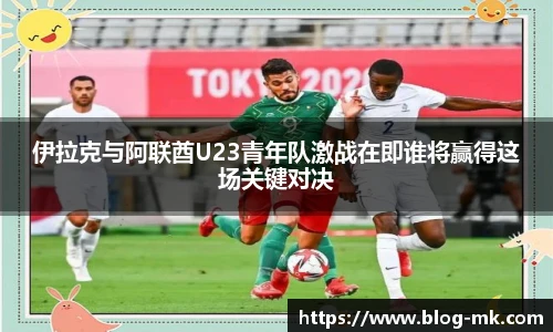 伊拉克与阿联酋U23青年队激战在即谁将赢得这场关键对决