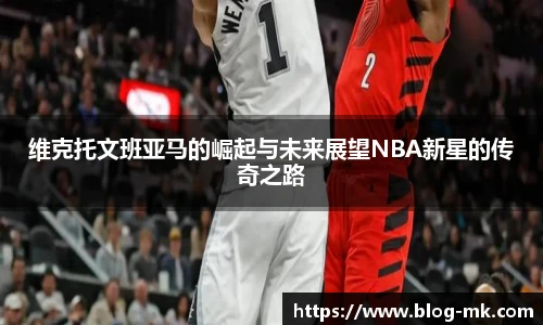 维克托文班亚马的崛起与未来展望NBA新星的传奇之路