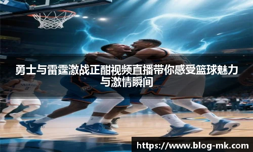 勇士与雷霆激战正酣视频直播带你感受篮球魅力与激情瞬间