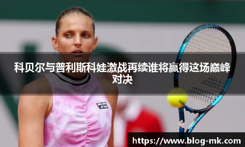 科贝尔与普利斯科娃激战再续谁将赢得这场巅峰对决