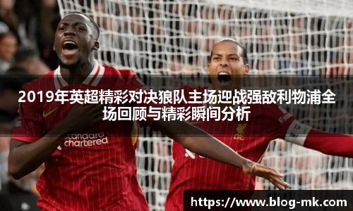 2019年英超精彩对决狼队主场迎战强敌利物浦全场回顾与精彩瞬间分析