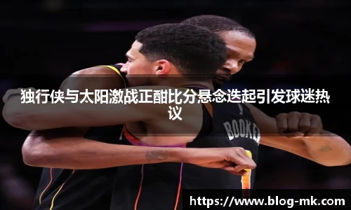 独行侠与太阳激战正酣比分悬念迭起引发球迷热议