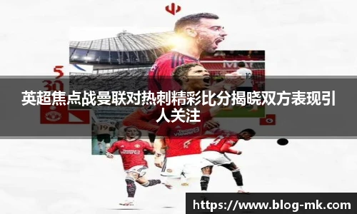 英超焦点战曼联对热刺精彩比分揭晓双方表现引人关注