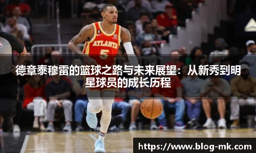 德章泰穆雷的篮球之路与未来展望：从新秀到明星球员的成长历程
